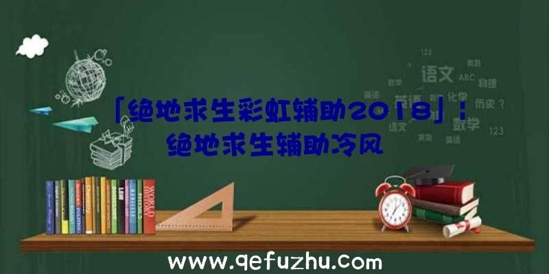 「绝地求生彩虹辅助2018」|绝地求生辅助冷风